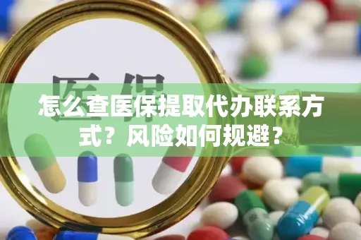 怎么查医保提取代办联系方式？风险如何规避？